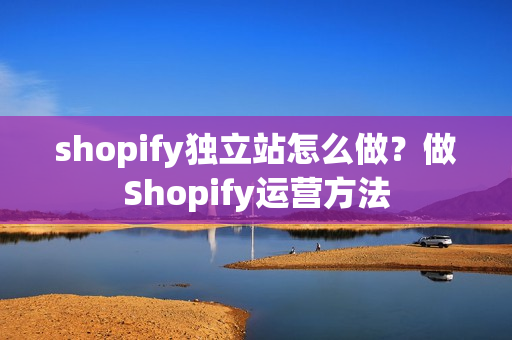 shopify独立站怎么做？做Shopify运营方法