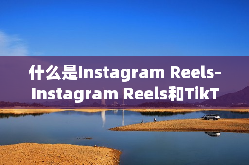 什么是Instagram Reels-Instagram Reels和TikTok有哪些区别