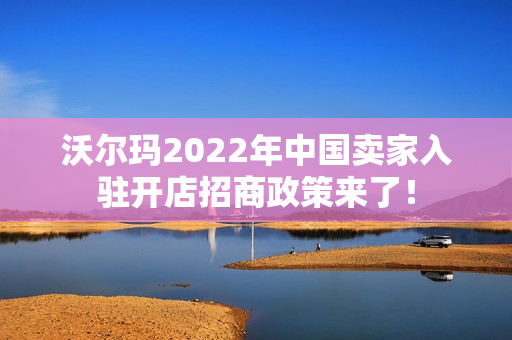 沃尔玛2022年中国卖家入驻开店招商政策来了！