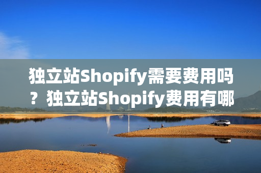 独立站Shopify需要费用吗？独立站Shopify费用有哪些