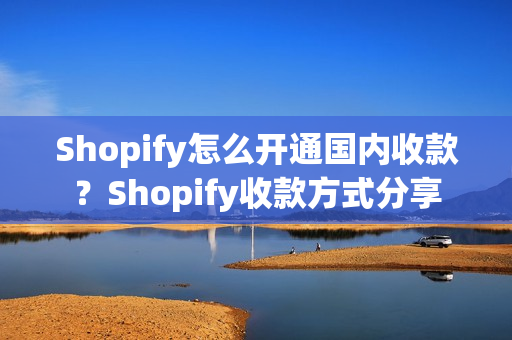 Shopify怎么开通国内收款？Shopify收款方式分享