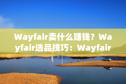 Wayfair卖什么赚钱？Wayfair选品技巧：Wayfair’s Way Day最畅销产品推荐