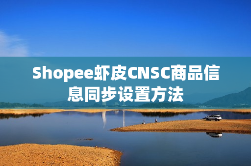 Shopee虾皮CNSC商品信息同步设置方法