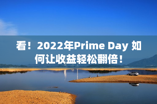 看！2022年Prime Day 如何让收益轻松翻倍！