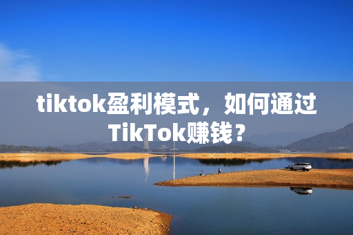 tiktok盈利模式，如何通过TikTok赚钱？