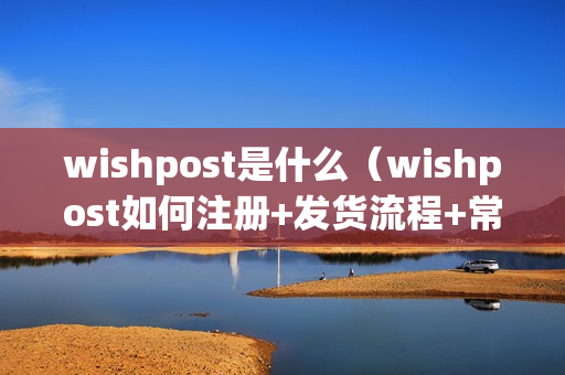 wishpost是什么（wishpost如何注册+发货流程+常见问题）