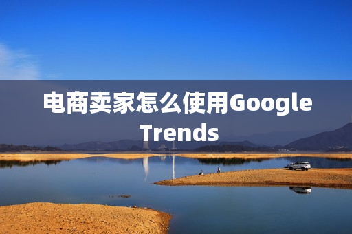电商卖家怎么使用Google Trends