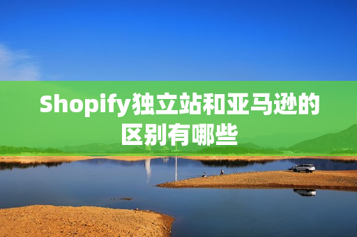 Shopify独立站和亚马逊的区别有哪些