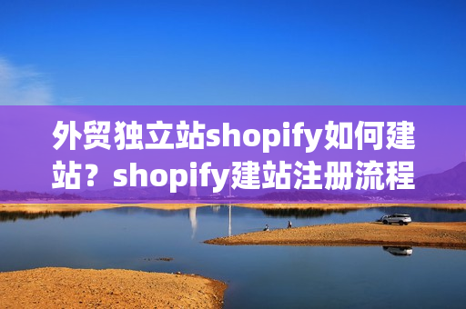 外贸独立站shopify如何建站？shopify建站注册流程