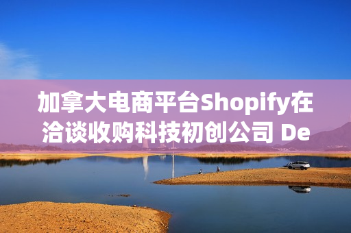 加拿大电商平台Shopify在洽谈收购科技初创公司 Deliverr