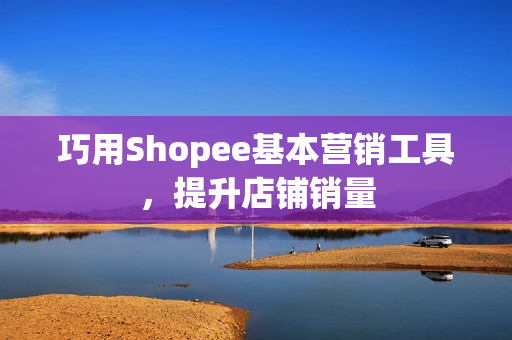 巧用Shopee基本营销工具，提升店铺销量