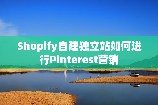 Shopify自建独立站如何进行Pinterest营销