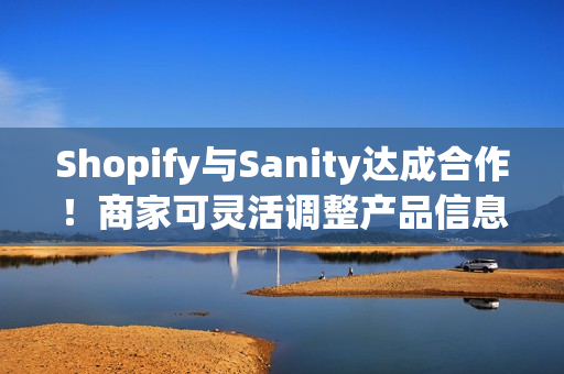 Shopify与Sanity达成合作！商家可灵活调整产品信息！