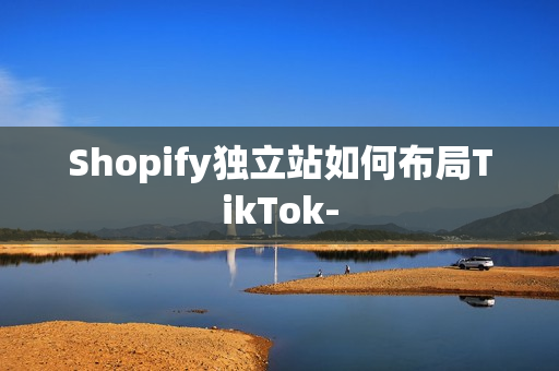 Shopify独立站如何布局TikTok-