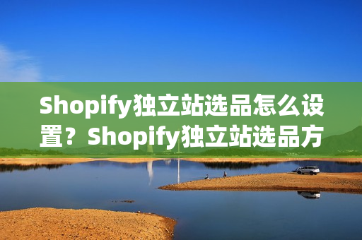 Shopify独立站选品怎么设置？Shopify独立站选品方法