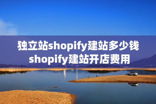 独立站shopify建站多少钱 shopify建站开店费用