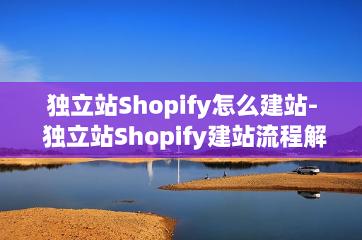 独立站Shopify怎么建站- 独立站Shopify建站流程解析