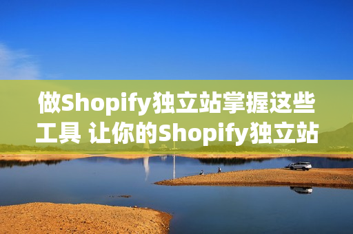 做Shopify独立站掌握这些工具 让你的Shopify独立站自动运营