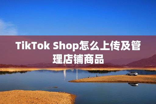 TikTok Shop怎么上传及管理店铺商品
