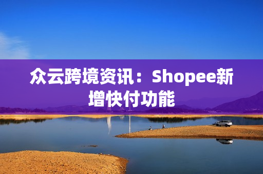 众云跨境资讯：Shopee新增快付功能