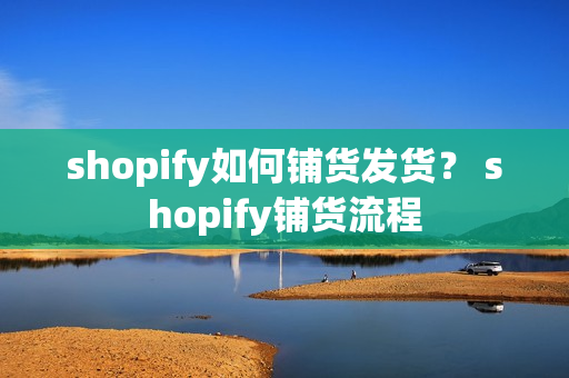 shopify如何铺货发货？ shopify铺货流程