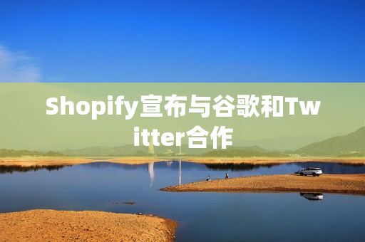 Shopify宣布与谷歌和Twitter合作