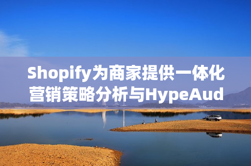 Shopify为商家提供一体化营销策略分析与HypeAuditor进行整合