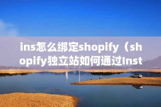 ins怎么绑定shopify（shopify独立站如何通过Instagram引流）