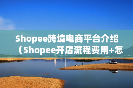 Shopee跨境电商平台介绍（Shopee开店流程费用+怎么注册+开店条件+好不好）