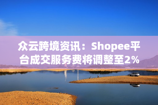 众云跨境资讯：Shopee平台成交服务费将调整至2%！