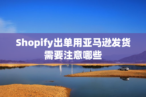 Shopify出单用亚马逊发货需要注意哪些