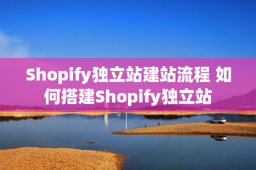 Shopify独立站建站流程 如何搭建Shopify独立站
