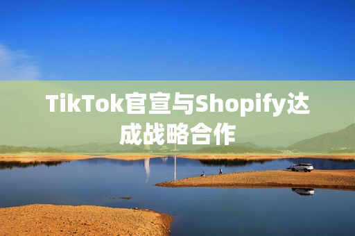 TikTok官宣与Shopify达成战略合作