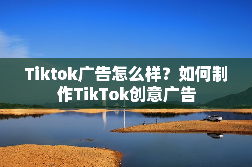 Tiktok广告怎么样？如何制作TikTok创意广告