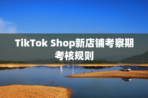 TikTok Shop新店铺考察期考核规则