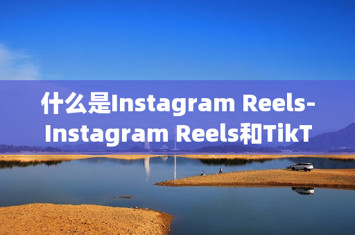 什么是Instagram Reels-Instagram Reels和TikTok有哪些区别