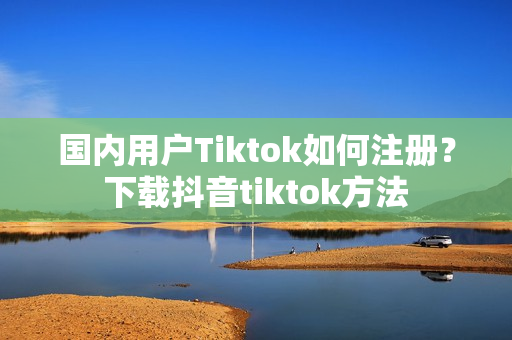 国内用户Tiktok如何注册？下载抖音tiktok方法