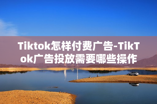 Tiktok怎样付费广告-TikTok广告投放需要哪些操作