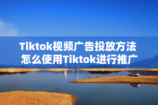 Tiktok视频广告投放方法 怎么使用Tiktok进行推广