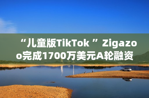 “儿童版TikTok ”Zigazoo完成1700万美元A轮融资，NBA参投！