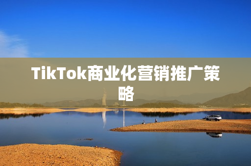 TikTok商业化营销推广策略