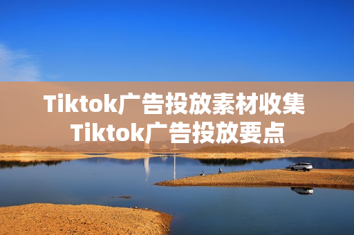 Tiktok广告投放素材收集 Tiktok广告投放要点