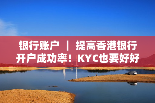 银行账户 ｜ 提高香港银行开户成功率！KYC也要好好做！
