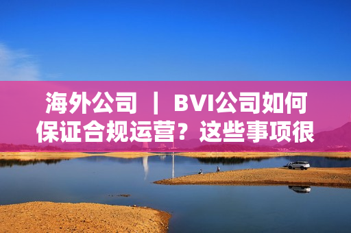 海外公司 ｜ BVI公司如何保证合规运营？这些事项很重要！