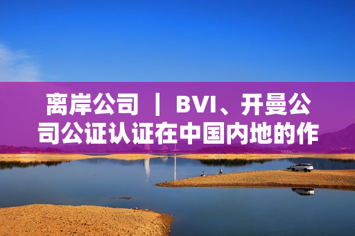离岸公司 ｜ BVI、开曼公司公证认证在中国内地的作用