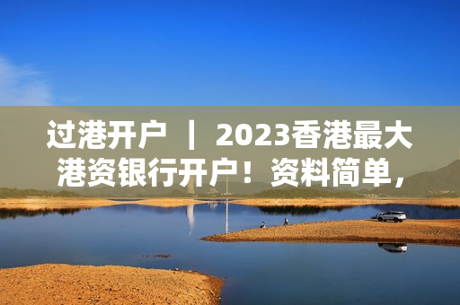 过港开户 ｜ 2023香港最大港资银行开户！资料简单，下户快！