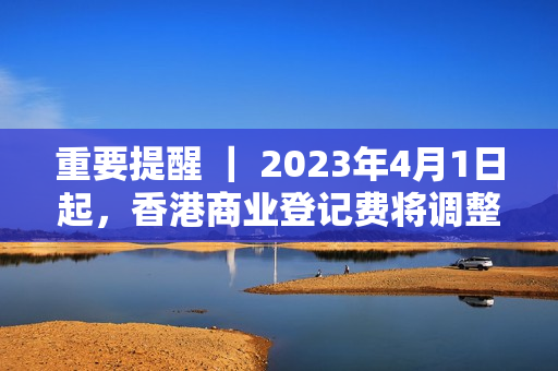 重要提醒 ｜ 2023年4月1日起，香港商业登记费将调整！注册香港公司要趁早！