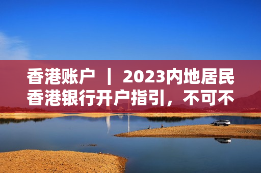 香港账户 ｜ 2023内地居民香港银行开户指引，不可不知的政策变化！