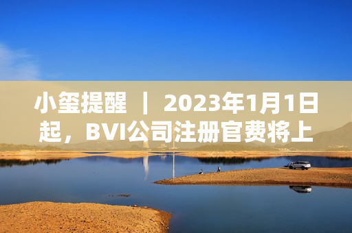 小玺提醒 ｜ 2023年1月1日起，BVI公司注册官费将上涨！