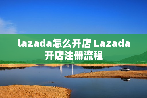lazada怎么开店 Lazada开店注册流程